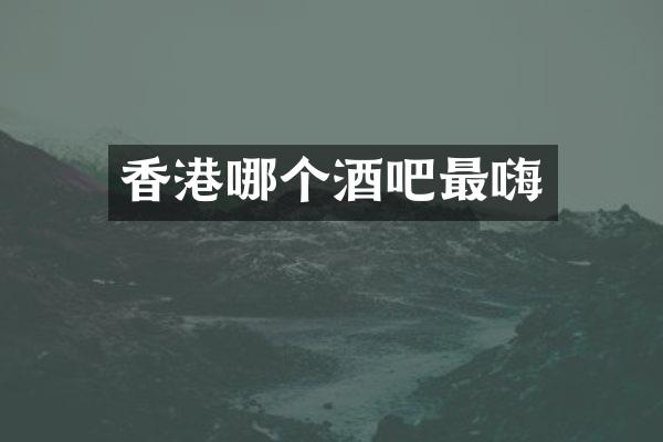 香港哪个酒吧最嗨