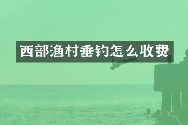 西部渔村垂钓怎么收费