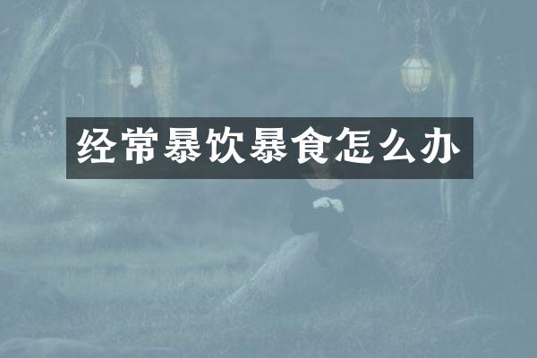 经常暴饮暴食怎么办