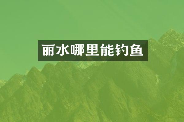 丽水哪里能钓鱼