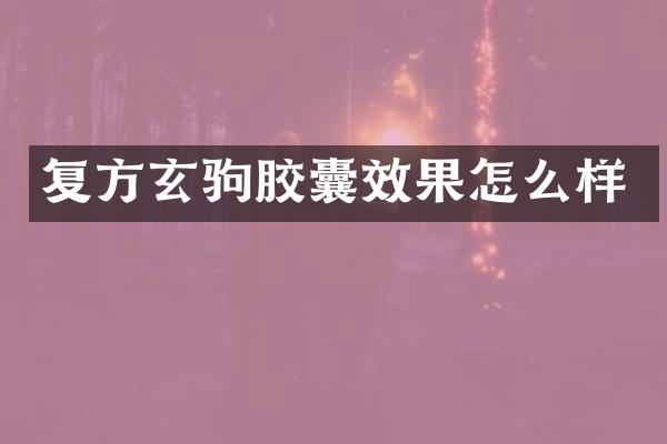 复方玄驹胶囊效果怎么样