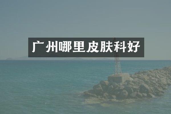 广州哪里皮肤科好