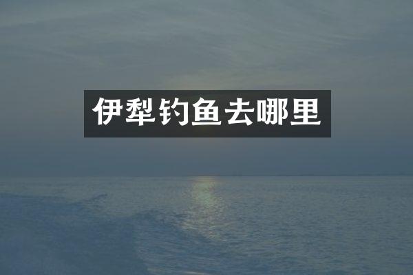 伊犁钓鱼去哪里
