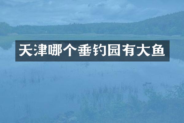 天津哪个垂钓园有大鱼