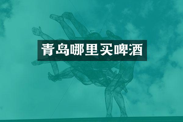青岛哪里买啤酒