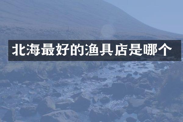 北海最好的渔具店是哪个
