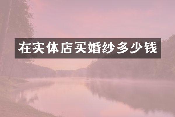 在实体店买婚纱多少钱