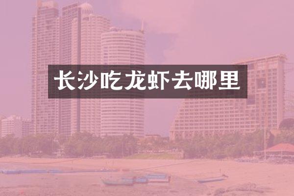 长沙吃龙虾去哪里