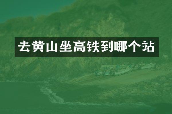 去黄山坐高铁到哪个站