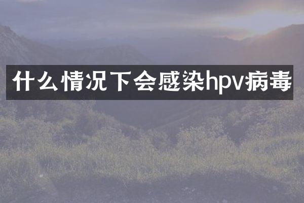 什么情况下会感染hpv病毒
