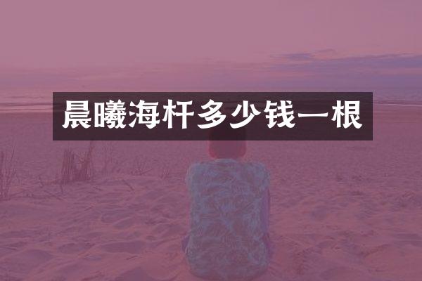 晨曦海杆多少钱一根