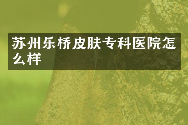苏州乐桥皮肤专科医院怎么样