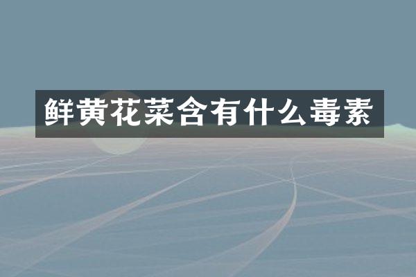 鲜黄花菜含有什么毒素