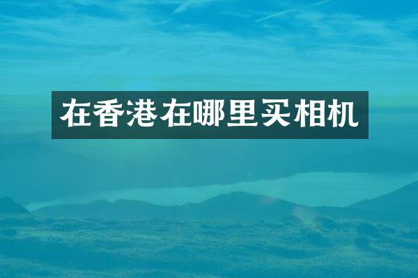 在香港在哪里买相机