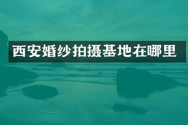 西安婚纱拍摄基地在哪里