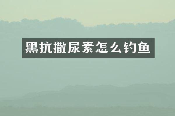 黑抗撒尿素怎么钓鱼