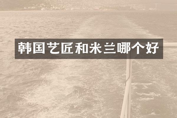 韩国艺匠和米兰哪个好