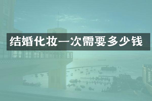 结婚化妆一次需要多少钱