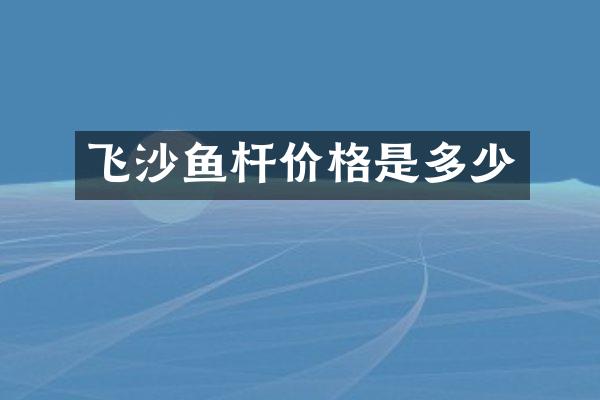 飞沙鱼杆价格是多少