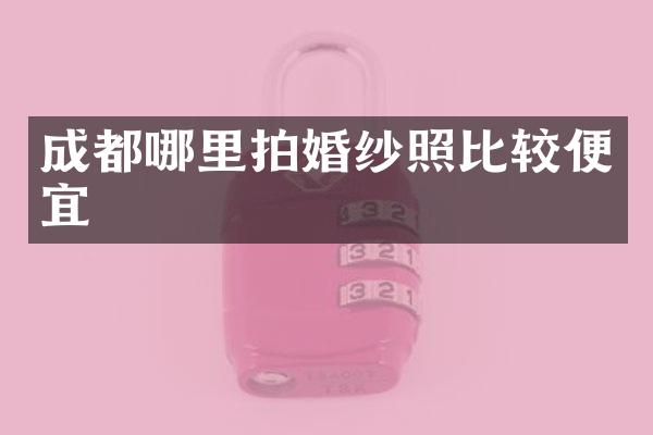 成都哪里拍婚纱照比较便宜