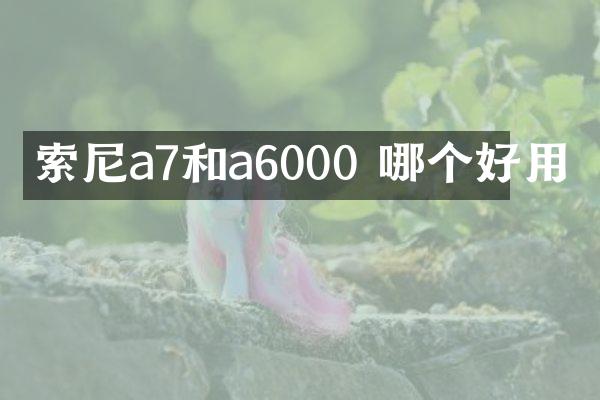 索尼a7和a6000 哪个好用