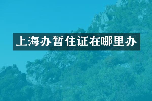 上海办暂住证在哪里办
