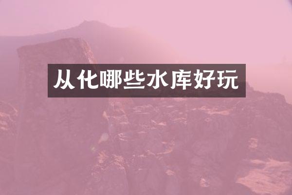 从化哪些水库好玩