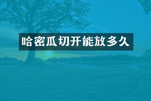 哈密瓜切开能放多久