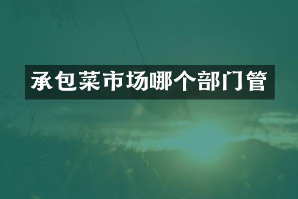 承包菜市场哪个部门管