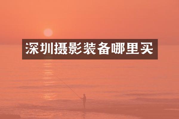 深圳摄影装备哪里买