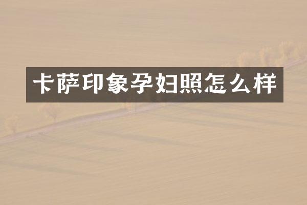 卡萨印象孕妇照怎么样