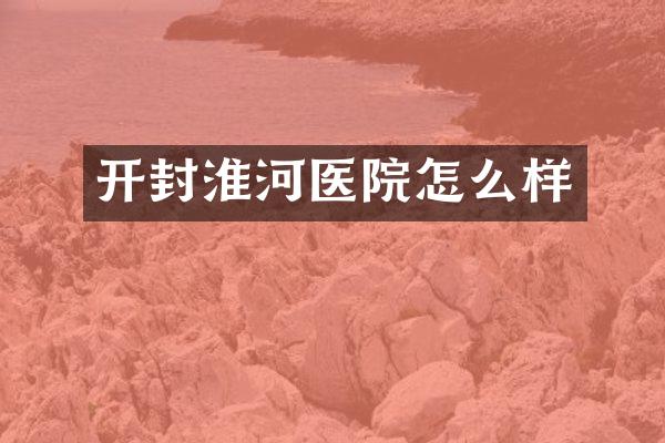 开封淮河医院怎么样