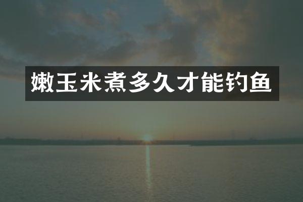 嫩玉米煮多久才能钓鱼