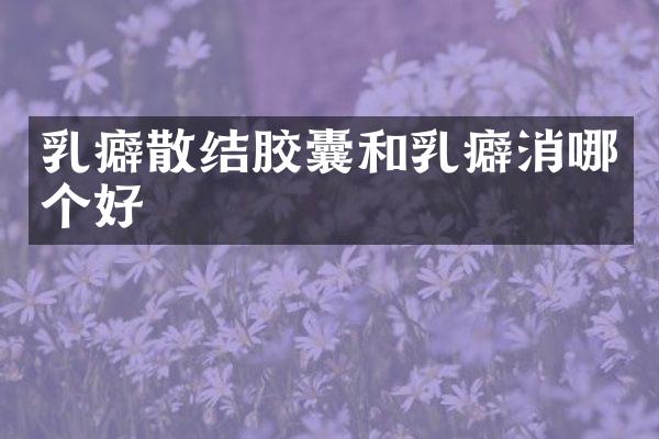 乳癖散结胶囊和乳癖消哪个好