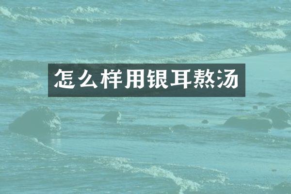 怎么样用银耳熬汤