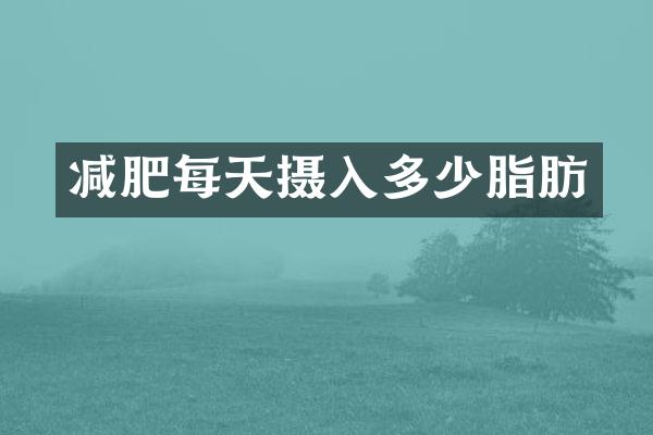 减肥每天摄入多少脂肪