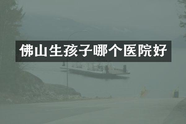 佛山生孩子哪个医院好
