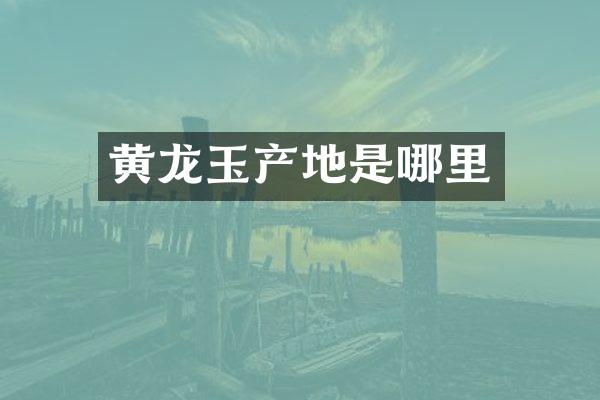 黄龙玉产地是哪里