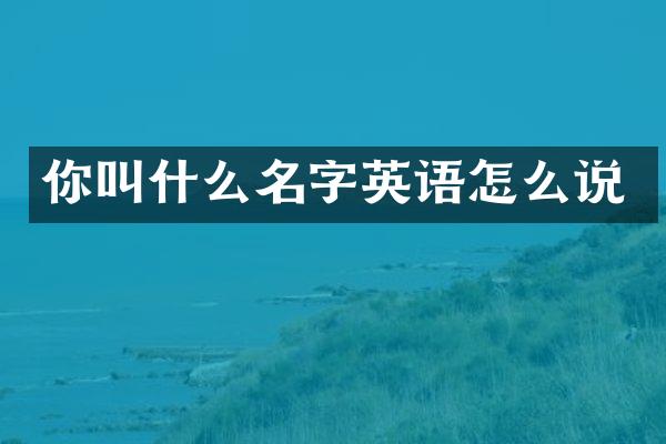 你叫什么名字英语怎么说