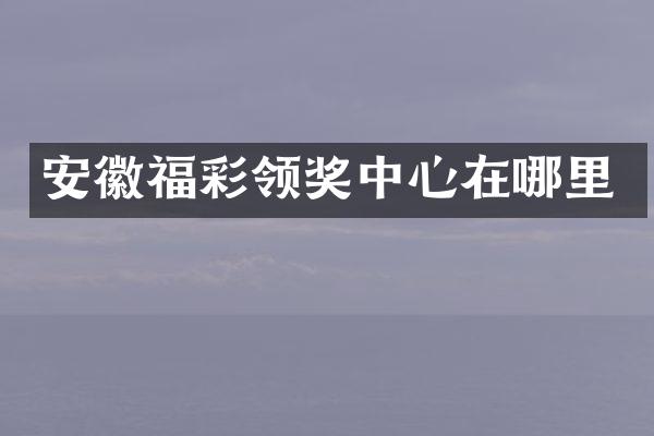 安徽福彩领奖中心在哪里