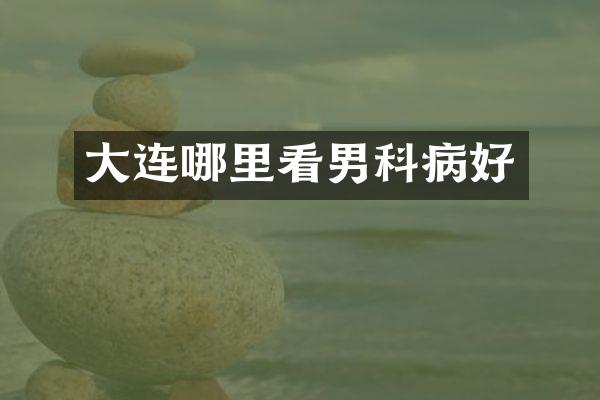 大连哪里看男科病好