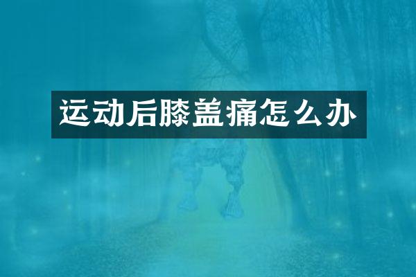 运动后膝盖痛怎么办