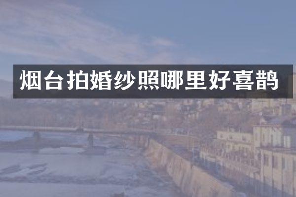 烟台拍婚纱照哪里好喜鹊