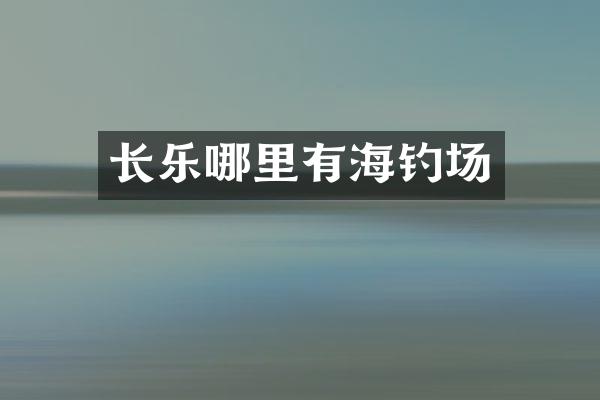 长乐哪里有海钓场