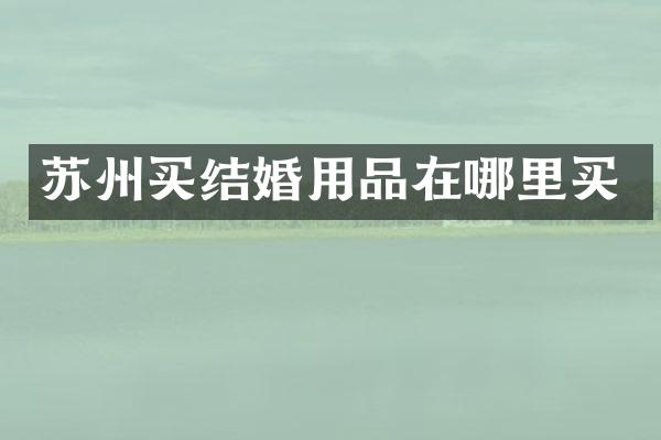 苏州买结婚用品在哪里买