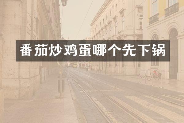 番茄炒鸡蛋哪个先下锅