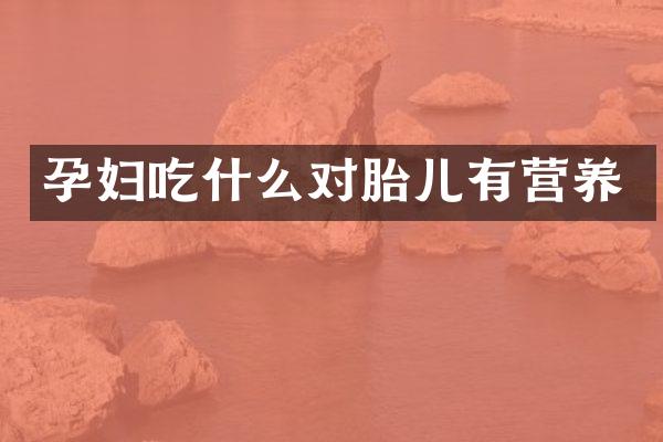 孕妇吃什么对胎儿有营养