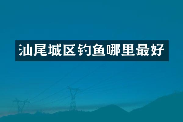 汕尾城区钓鱼哪里最好