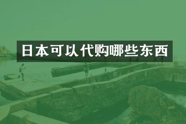 日本可以代购哪些东西