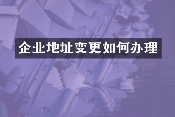 企业地址变更如何办理